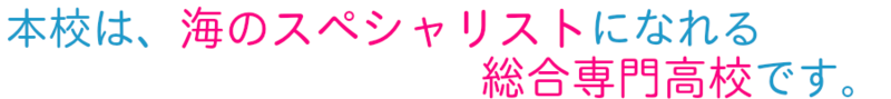 本校は、海のスペシャリストになれる総合専門高校です。